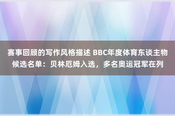 赛事回顾的写作风格描述 BBC年度体育东谈主物候选名单：贝林厄姆入选，多名奥运冠军在列