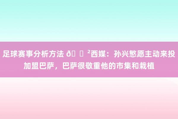 足球赛事分析方法 😲西媒：孙兴慜愿主动来投加盟巴萨，巴萨很敬重他的市集和栽植