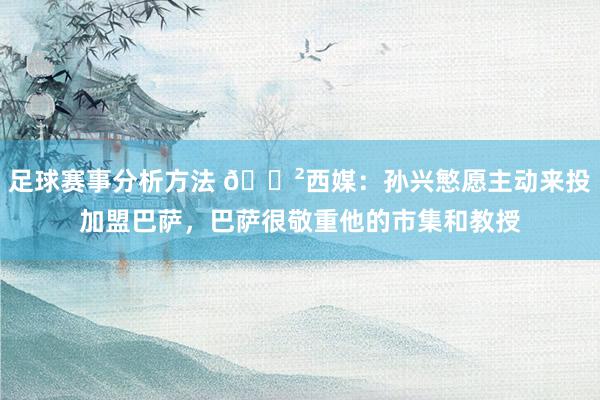 足球赛事分析方法 😲西媒：孙兴慜愿主动来投加盟巴萨，巴萨很敬重他的市集和教授