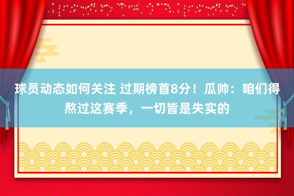 球员动态如何关注 过期榜首8分！瓜帅：咱们得熬过这赛季，一切皆是失实的