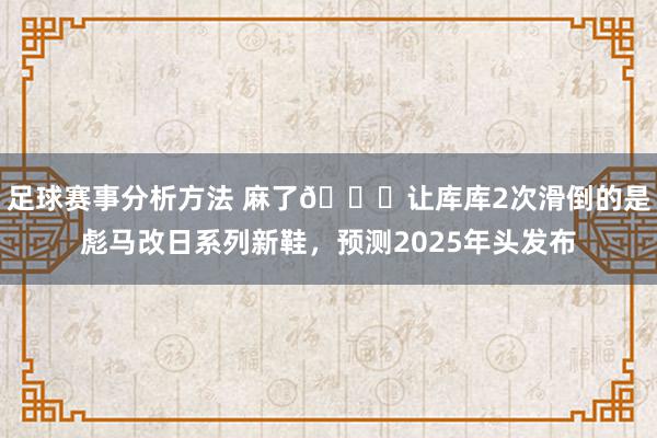 足球赛事分析方法 麻了😂让库库2次滑倒的是彪马改日系列新鞋，预测2025年头发布