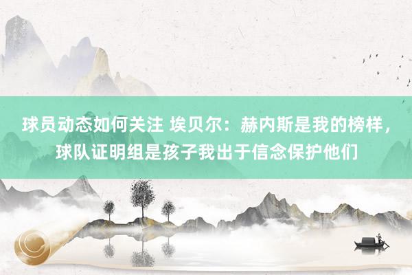 球员动态如何关注 埃贝尔：赫内斯是我的榜样，球队证明组是孩子我出于信念保护他们