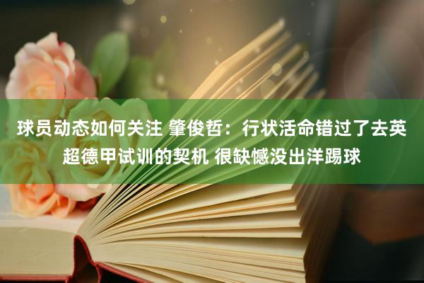 球员动态如何关注 肇俊哲：行状活命错过了去英超德甲试训的契机 很缺憾没出洋踢球