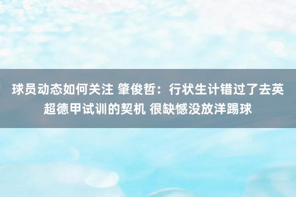 球员动态如何关注 肇俊哲：行状生计错过了去英超德甲试训的契机 很缺憾没放洋踢球