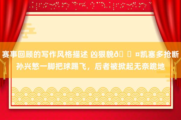 赛事回顾的写作风格描述 凶狠貌😤凯塞多抢断孙兴慜一脚把球踢飞，后者被掀起无奈跪地