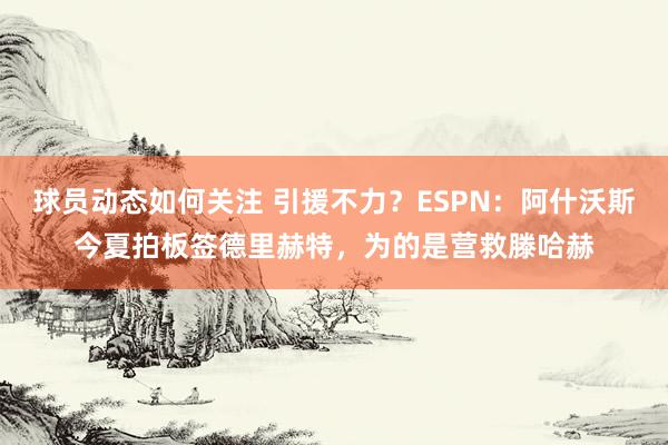 球员动态如何关注 引援不力？ESPN：阿什沃斯今夏拍板签德里赫特，为的是营救滕哈赫