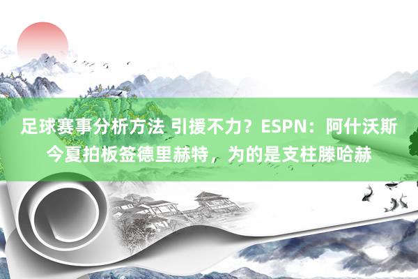 足球赛事分析方法 引援不力？ESPN：阿什沃斯今夏拍板签德里赫特，为的是支柱滕哈赫