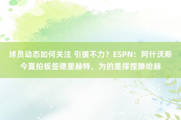 球员动态如何关注 引援不力？ESPN：阿什沃斯今夏拍板签德里赫特，为的是撑捏滕哈赫