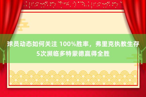 球员动态如何关注 100%胜率，弗里克执教生存5次濒临多特蒙德赢得全胜