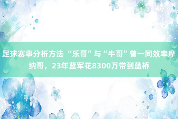 足球赛事分析方法 “乐哥”与“牛哥”曾一同效率摩纳哥，23年蓝军花8300万带到蓝桥