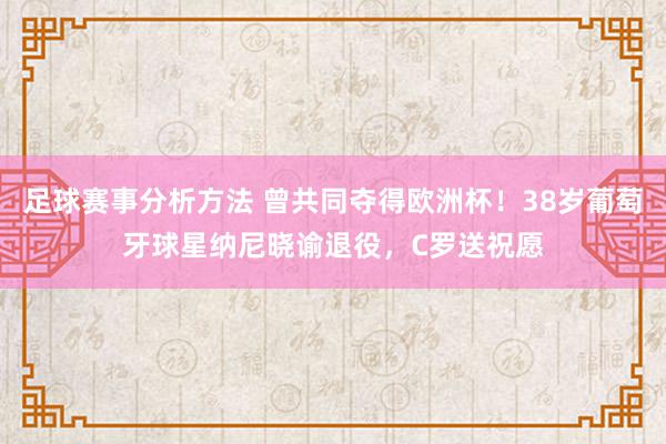 足球赛事分析方法 曾共同夺得欧洲杯！38岁葡萄牙球星纳尼晓谕退役，C罗送祝愿