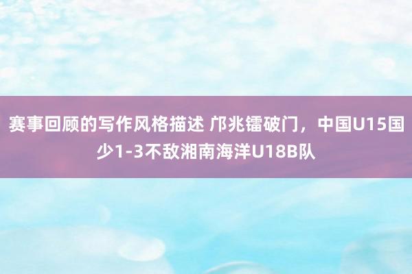 赛事回顾的写作风格描述 邝兆镭破门，中国U15国少1-3不敌湘南海洋U18B队