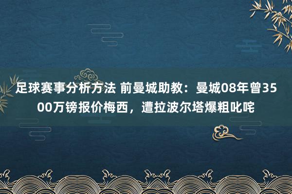 足球赛事分析方法 前曼城助教：曼城08年曾3500万镑报价梅西，遭拉波尔塔爆粗叱咤