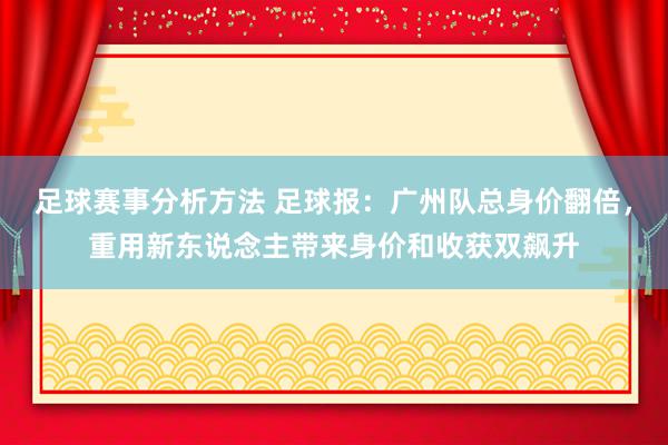 足球赛事分析方法 足球报：广州队总身价翻倍，重用新东说念主带来身价和收获双飙升