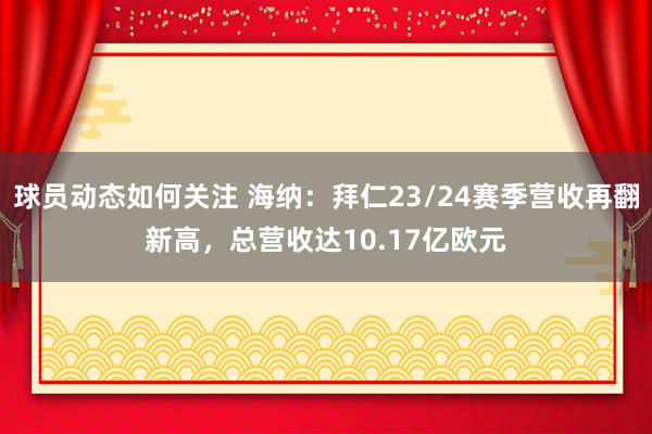 球员动态如何关注 海纳：拜仁23/24赛季营收再翻新高，总营收达10.17亿欧元