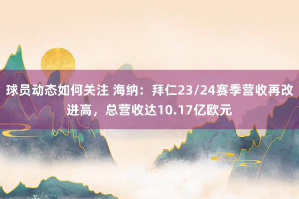 球员动态如何关注 海纳：拜仁23/24赛季营收再改进高，总营收达10.17亿欧元