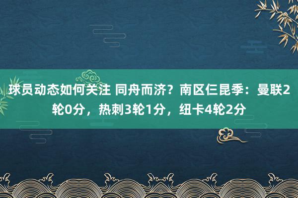 球员动态如何关注 同舟而济？南区仨昆季：曼联2轮0分，热刺3轮1分，纽卡4轮2分