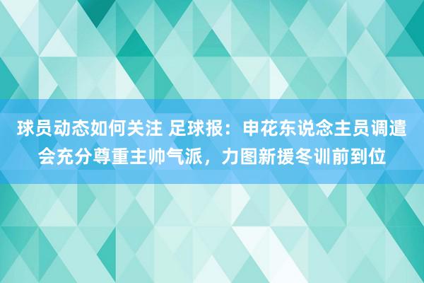 球员动态如何关注 足球报：申花东说念主员调遣会充分尊重主帅气派，力图新援冬训前到位