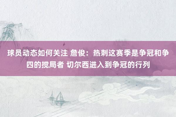 球员动态如何关注 詹俊：热刺这赛季是争冠和争四的搅局者 切尔西进入到争冠的行列