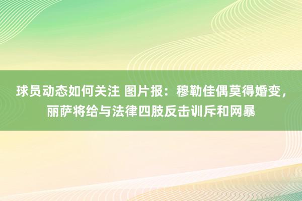 球员动态如何关注 图片报：穆勒佳偶莫得婚变，丽萨将给与法律四肢反击训斥和网暴