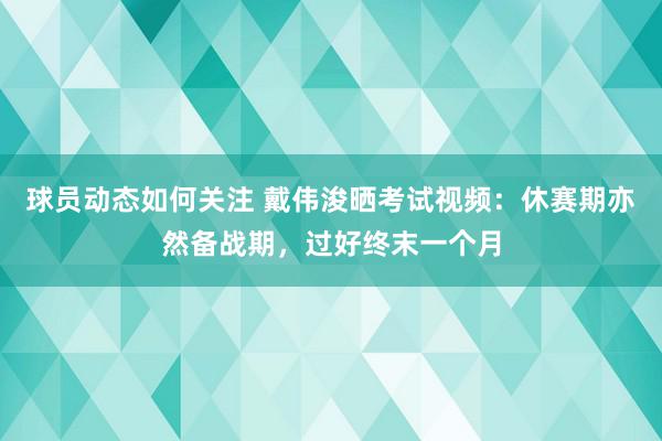 球员动态如何关注 戴伟浚晒考试视频：休赛期亦然备战期，过好终末一个月