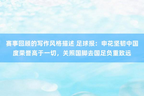 赛事回顾的写作风格描述 足球报：申花坚韧中国度荣誉高于一切，关照国脚去国足负重致远