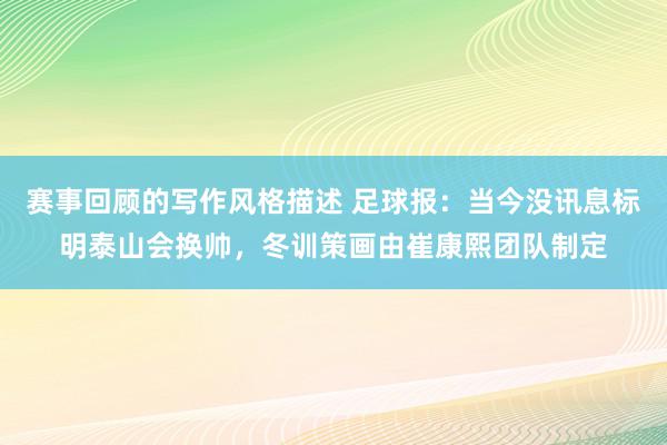 赛事回顾的写作风格描述 足球报：当今没讯息标明泰山会换帅，冬训策画由崔康熙团队制定