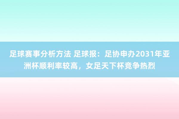 足球赛事分析方法 足球报：足协申办2031年亚洲杯顺利率较高，女足天下杯竞争热烈