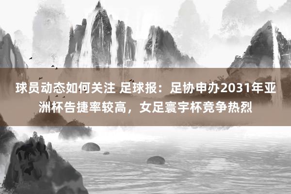 球员动态如何关注 足球报：足协申办2031年亚洲杯告捷率较高，女足寰宇杯竞争热烈