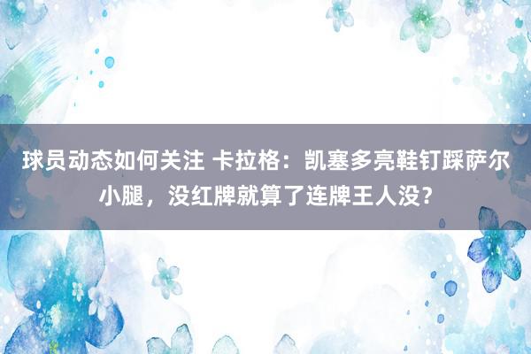 球员动态如何关注 卡拉格：凯塞多亮鞋钉踩萨尔小腿，没红牌就算了连牌王人没？