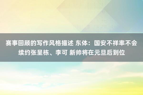 赛事回顾的写作风格描述 东体：国安不祥率不会续约张呈栋、李可 新帅将在元旦后到位