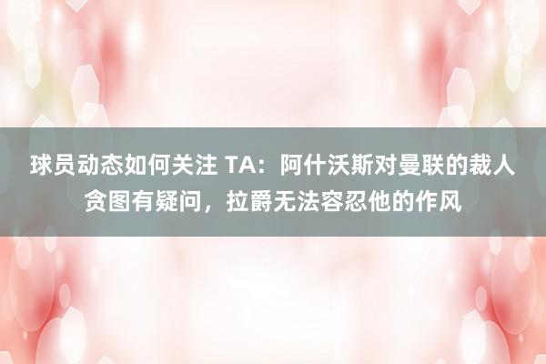 球员动态如何关注 TA：阿什沃斯对曼联的裁人贪图有疑问，拉爵无法容忍他的作风