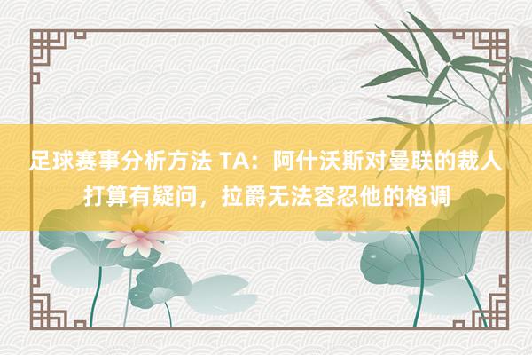 足球赛事分析方法 TA：阿什沃斯对曼联的裁人打算有疑问，拉爵无法容忍他的格调