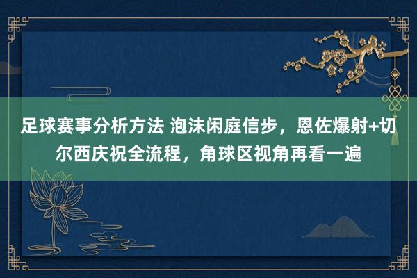 足球赛事分析方法 泡沫闲庭信步，恩佐爆射+切尔西庆祝全流程，角球区视角再看一遍