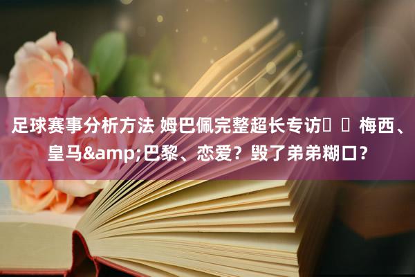 足球赛事分析方法 姆巴佩完整超长专访⭐️梅西、皇马&巴黎、恋爱？毁了弟弟糊口？