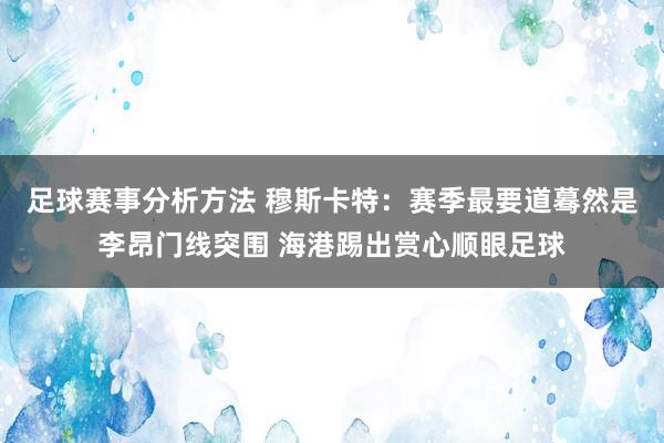 足球赛事分析方法 穆斯卡特：赛季最要道蓦然是李昂门线突围 海港踢出赏心顺眼足球