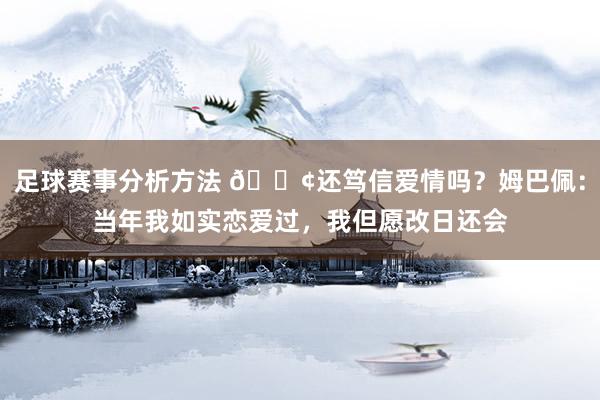 足球赛事分析方法 🐢还笃信爱情吗？姆巴佩：当年我如实恋爱过，我但愿改日还会