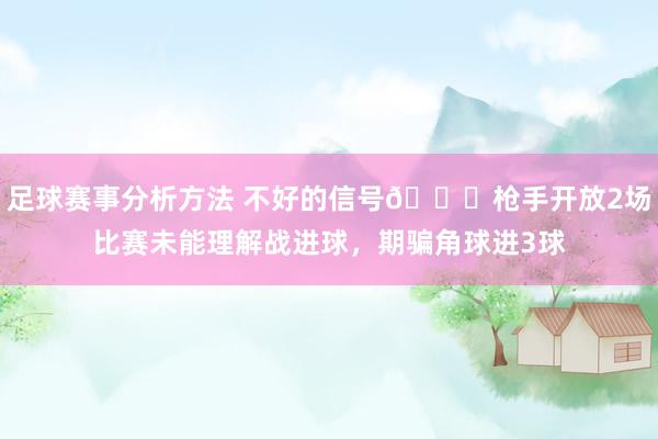 足球赛事分析方法 不好的信号😕枪手开放2场比赛未能理解战进球，期骗角球进3球