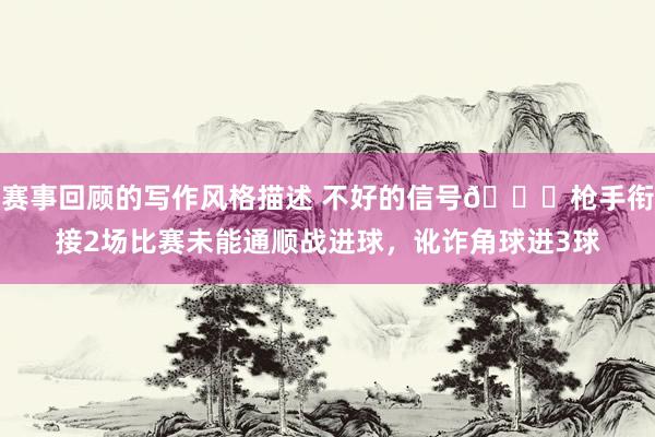 赛事回顾的写作风格描述 不好的信号😕枪手衔接2场比赛未能通顺战进球，讹诈角球进3球