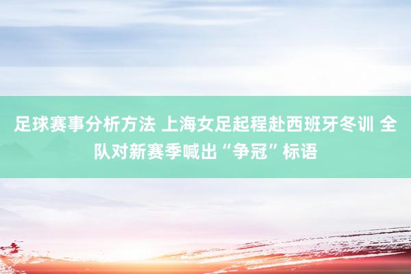 足球赛事分析方法 上海女足起程赴西班牙冬训 全队对新赛季喊出“争冠”标语