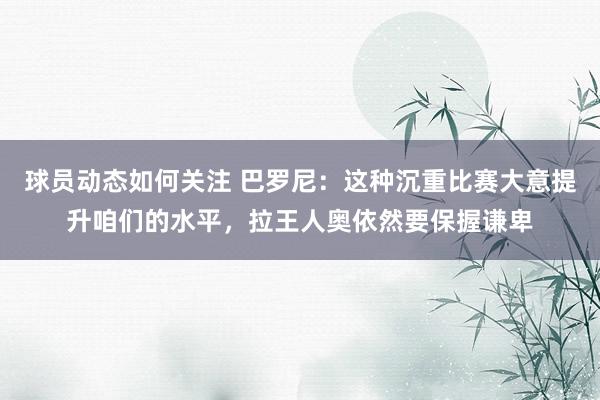 球员动态如何关注 巴罗尼：这种沉重比赛大意提升咱们的水平，拉王人奥依然要保握谦卑