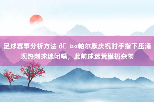 足球赛事分析方法 🤫帕尔默庆祝时手指下压涌现热刺球迷闭嘴，此前球迷荒诞扔杂物