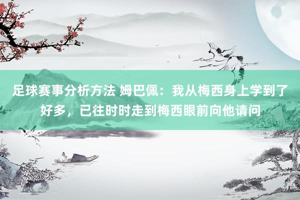 足球赛事分析方法 姆巴佩：我从梅西身上学到了好多，已往时时走到梅西眼前向他请问