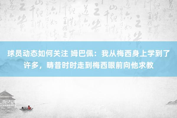 球员动态如何关注 姆巴佩：我从梅西身上学到了许多，畴昔时时走到梅西眼前向他求教