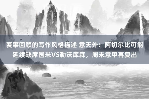 赛事回顾的写作风格描述 意天外：阿切尔比可能延续缺席国米VS勒沃库森，周末意甲再复出