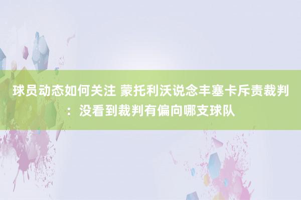 球员动态如何关注 蒙托利沃说念丰塞卡斥责裁判：没看到裁判有偏向哪支球队