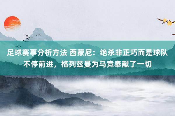 足球赛事分析方法 西蒙尼：绝杀非正巧而是球队不停前进，格列兹曼为马竞奉献了一切