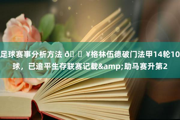 足球赛事分析方法 💥格林伍德破门法甲14轮10球，已追平生存联赛记载&助马赛升第2