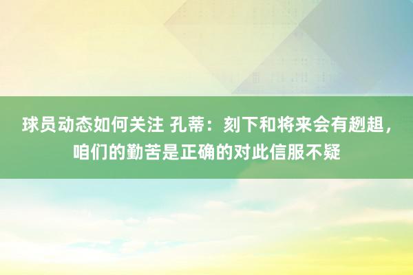 球员动态如何关注 孔蒂：刻下和将来会有趔趄，咱们的勤苦是正确的对此信服不疑