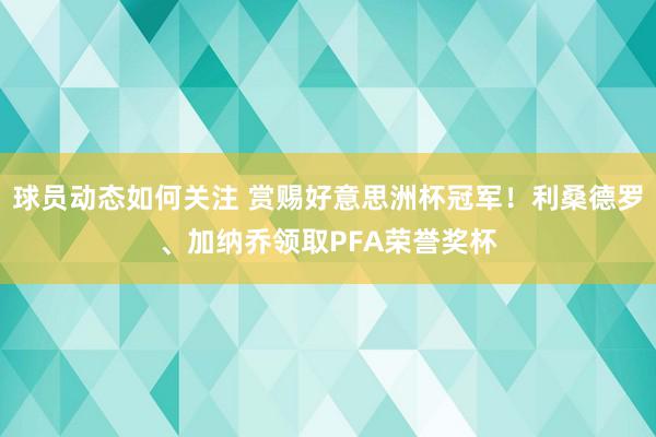 球员动态如何关注 赏赐好意思洲杯冠军！利桑德罗、加纳乔领取PFA荣誉奖杯